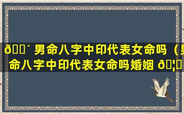 🐴 男命八字中印代表女命吗（男命八字中印代表女命吗婚姻 🦄 如何）